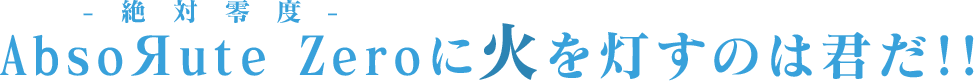 AbsoЯute Zeroに火を灯すのは君だ!!