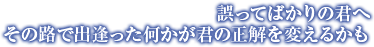 誤ってばかりの君へその路で出逢った何かが君の正解を変えるかも