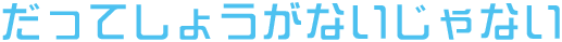 だってしょうがないじゃない