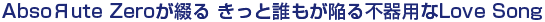 AbsoЯute Zeroが綴る きっと誰もが陥る不器用なLove Song